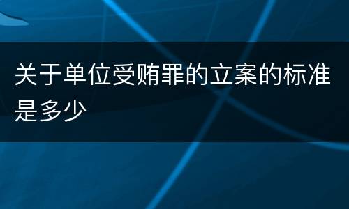 关于单位受贿罪的立案的标准是多少