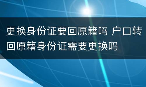 更换身份证要回原籍吗 户口转回原籍身份证需要更换吗