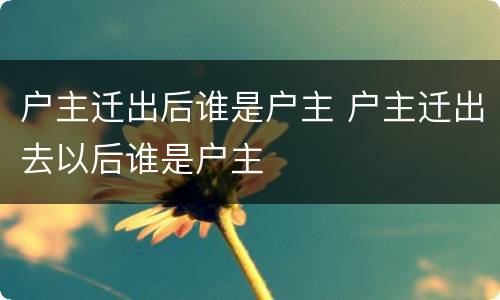户主迁出后谁是户主 户主迁出去以后谁是户主