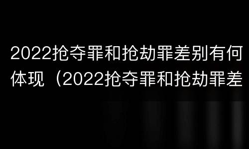 2022抢夺罪和抢劫罪差别有何体现（2022抢夺罪和抢劫罪差别有何体现呢）