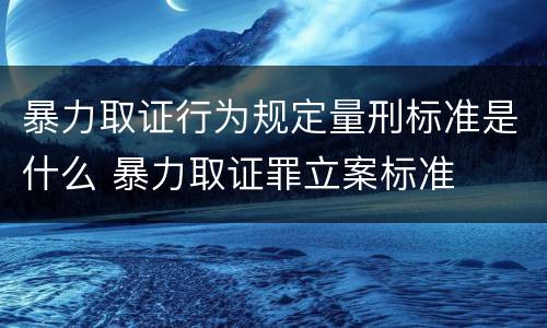 暴力取证行为规定量刑标准是什么 暴力取证罪立案标准