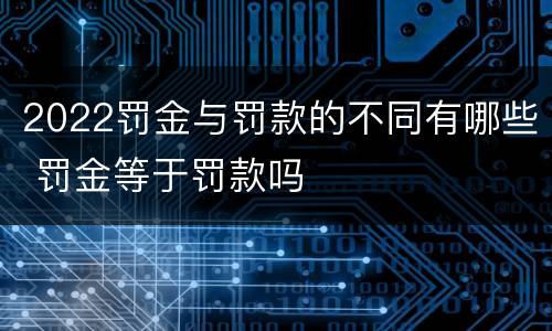2022罚金与罚款的不同有哪些 罚金等于罚款吗