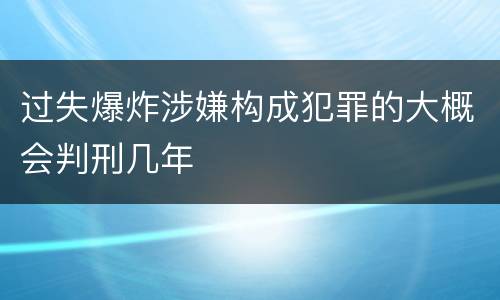 过失爆炸涉嫌构成犯罪的大概会判刑几年