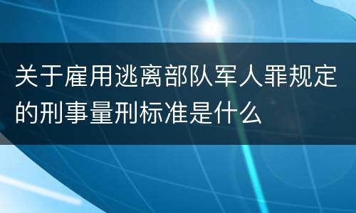 关于雇用逃离部队军人罪规定的刑事量刑标准是什么