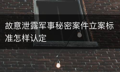 故意泄露军事秘密案件立案标准怎样认定