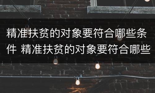 精准扶贫的对象要符合哪些条件 精准扶贫的对象要符合哪些条件才能申请