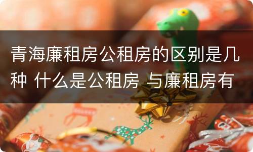 青海廉租房公租房的区别是几种 什么是公租房 与廉租房有什么区别?