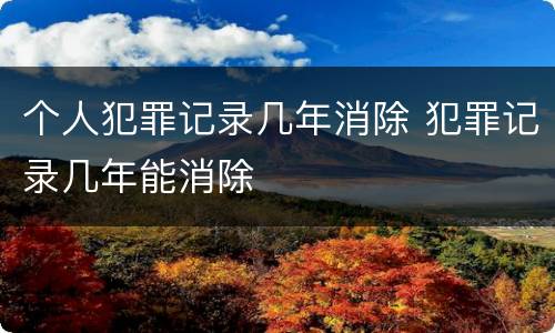 个人犯罪记录几年消除 犯罪记录几年能消除