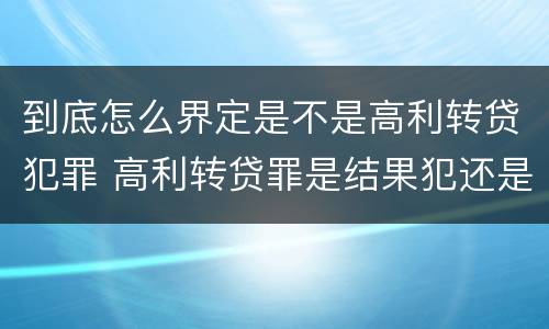 到底怎么界定是不是高利转贷犯罪 高利转贷罪是结果犯还是行为犯