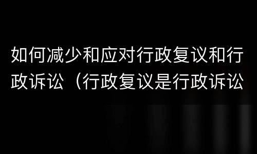 如何减少和应对行政复议和行政诉讼（行政复议是行政诉讼的必经途径）