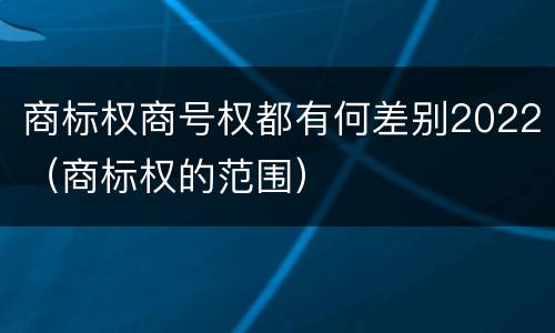 商标权商号权都有何差别2022（商标权的范围）