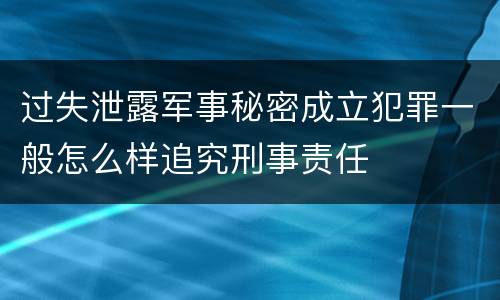 过失泄露军事秘密成立犯罪一般怎么样追究刑事责任
