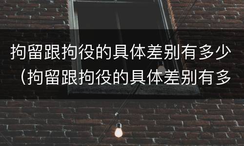 拘留跟拘役的具体差别有多少（拘留跟拘役的具体差别有多少天）