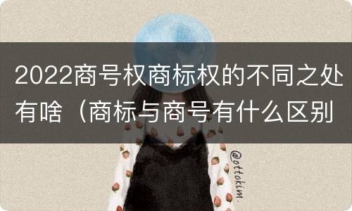 2022商号权商标权的不同之处有啥（商标与商号有什么区别）