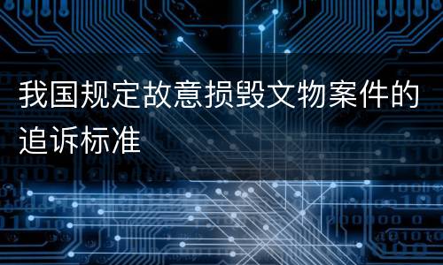 我国规定故意损毁文物案件的追诉标准