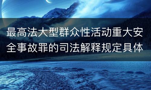 最高法大型群众性活动重大安全事故罪的司法解释规定具体是什么内容