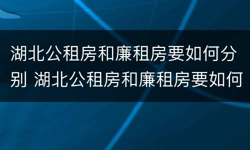 湖北公租房和廉租房要如何分别 湖北公租房和廉租房要如何分别购买