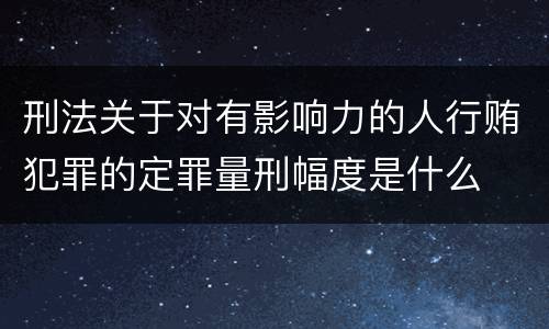 刑法关于对有影响力的人行贿犯罪的定罪量刑幅度是什么