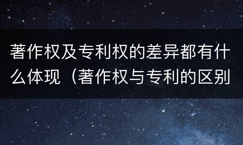 著作权及专利权的差异都有什么体现（著作权与专利的区别）
