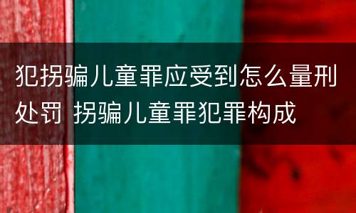 犯拐骗儿童罪应受到怎么量刑处罚 拐骗儿童罪犯罪构成