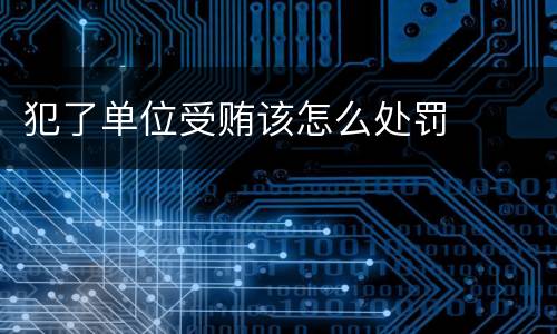 犯了单位受贿该怎么处罚