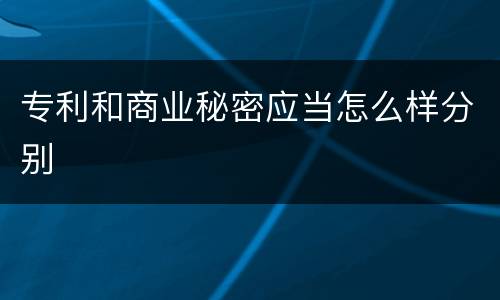 专利和商业秘密应当怎么样分别