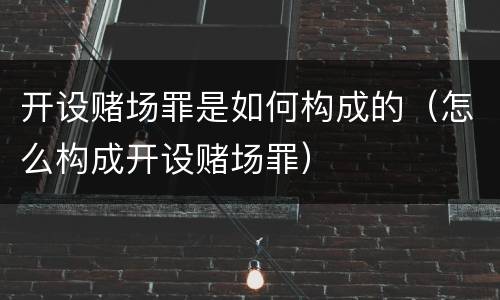 开设赌场罪是如何构成的（怎么构成开设赌场罪）