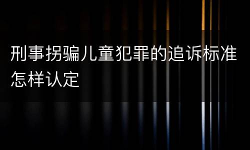 刑事拐骗儿童犯罪的追诉标准怎样认定
