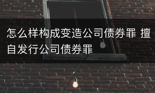 怎么样构成变造公司债券罪 擅自发行公司债券罪