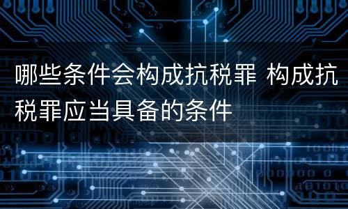哪些条件会构成抗税罪 构成抗税罪应当具备的条件