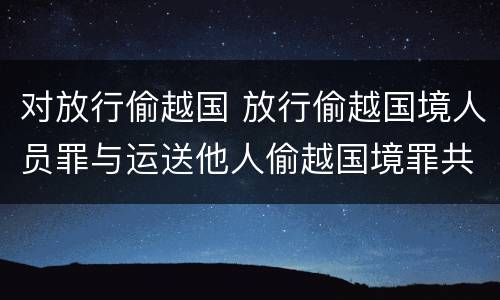 对放行偷越国 放行偷越国境人员罪与运送他人偷越国境罪共犯