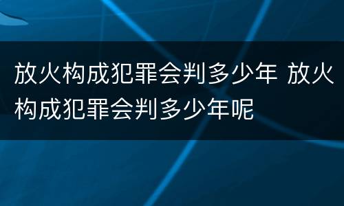 放火构成犯罪会判多少年 放火构成犯罪会判多少年呢