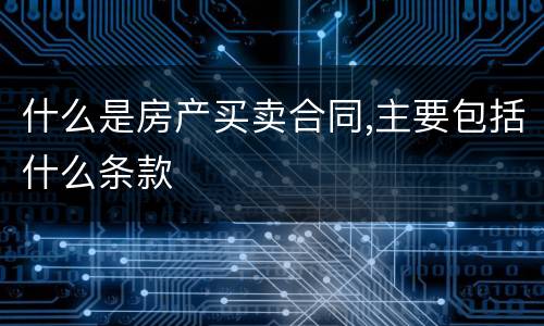 什么是房产买卖合同,主要包括什么条款