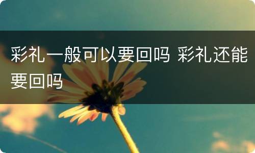 彩礼一般可以要回吗 彩礼还能要回吗