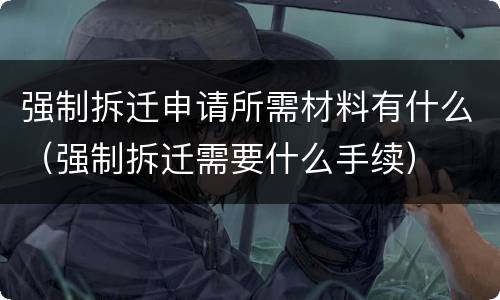 强制拆迁申请所需材料有什么（强制拆迁需要什么手续）
