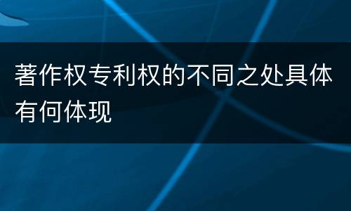 著作权专利权的不同之处具体有何体现