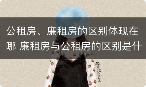 公租房、廉租房的区别体现在哪 廉租房与公租房的区别是什么