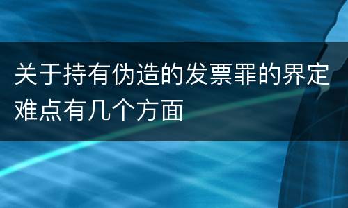 关于持有伪造的发票罪的界定难点有几个方面