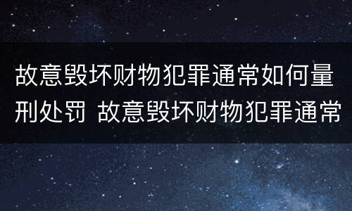 故意毁坏财物犯罪通常如何量刑处罚 故意毁坏财物犯罪通常如何量刑处罚