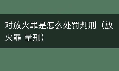 对放火罪是怎么处罚判刑（放火罪 量刑）