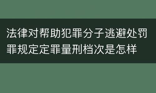法律对帮助犯罪分子逃避处罚罪规定定罪量刑档次是怎样