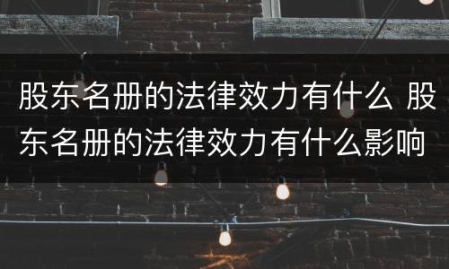 股东名册的法律效力有什么 股东名册的法律效力有什么影响