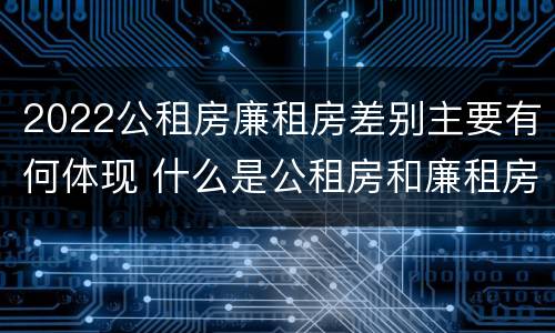 2022公租房廉租房差别主要有何体现 什么是公租房和廉租房