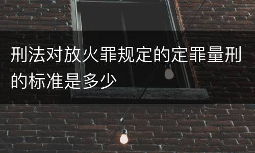 刑法对放火罪规定的定罪量刑的标准是多少