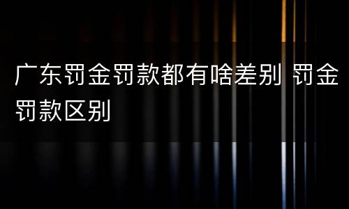 广东罚金罚款都有啥差别 罚金罚款区别
