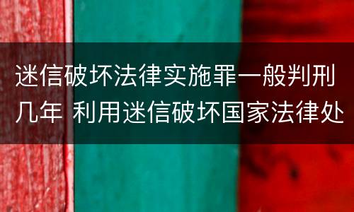 迷信破坏法律实施罪一般判刑几年 利用迷信破坏国家法律处多少年有期徒刑