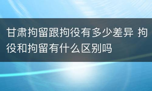 甘肃拘留跟拘役有多少差异 拘役和拘留有什么区别吗