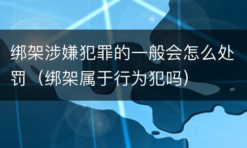 绑架涉嫌犯罪的一般会怎么处罚（绑架属于行为犯吗）