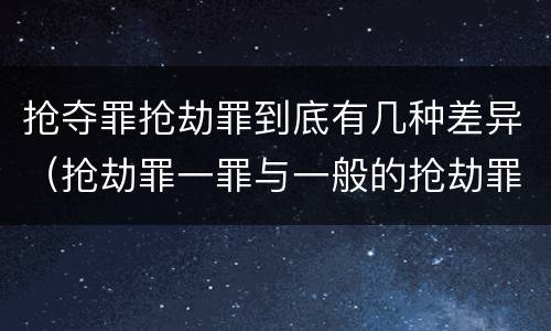 抢夺罪抢劫罪到底有几种差异（抢劫罪一罪与一般的抢劫罪区别）