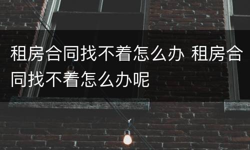 租房合同找不着怎么办 租房合同找不着怎么办呢